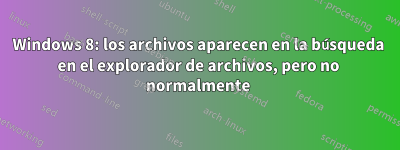 Windows 8: los archivos aparecen en la búsqueda en el explorador de archivos, pero no normalmente