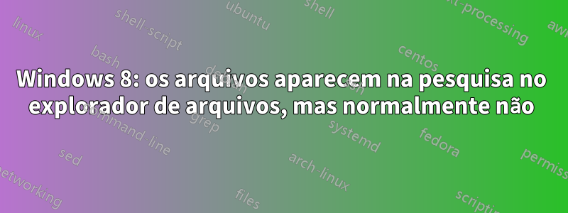 Windows 8: os arquivos aparecem na pesquisa no explorador de arquivos, mas normalmente não