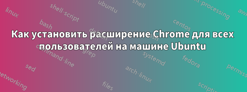 Как установить расширение Chrome для всех пользователей на машине Ubuntu