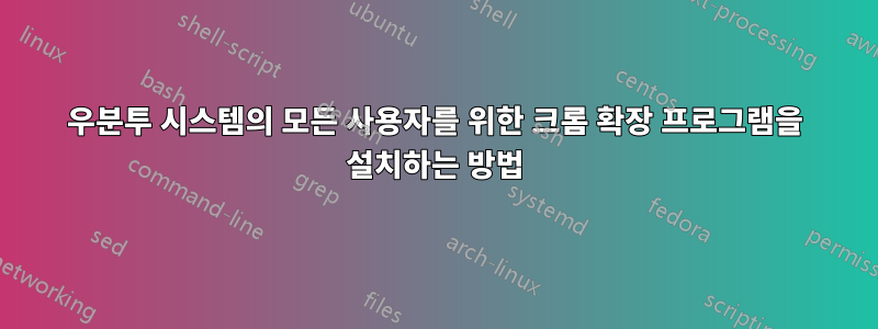 우분투 시스템의 모든 사용자를 위한 크롬 확장 프로그램을 설치하는 방법