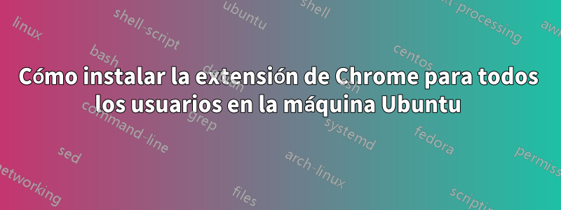 Cómo instalar la extensión de Chrome para todos los usuarios en la máquina Ubuntu