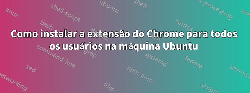 Como instalar a extensão do Chrome para todos os usuários na máquina Ubuntu