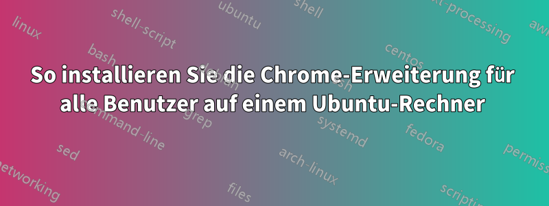 So installieren Sie die Chrome-Erweiterung für alle Benutzer auf einem Ubuntu-Rechner