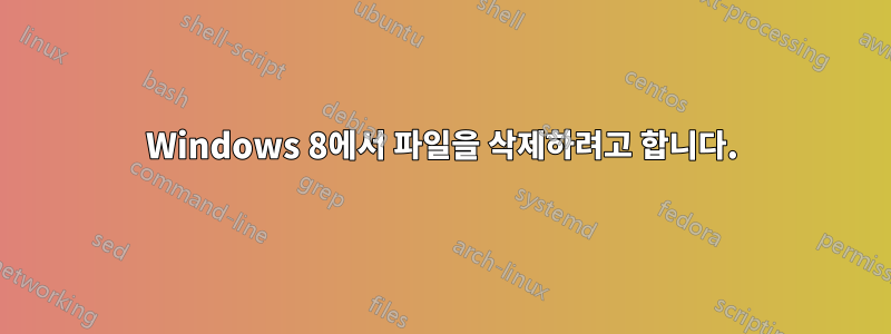 Windows 8에서 파일을 삭제하려고 합니다.