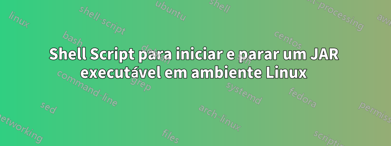 Shell Script para iniciar e parar um JAR executável em ambiente Linux