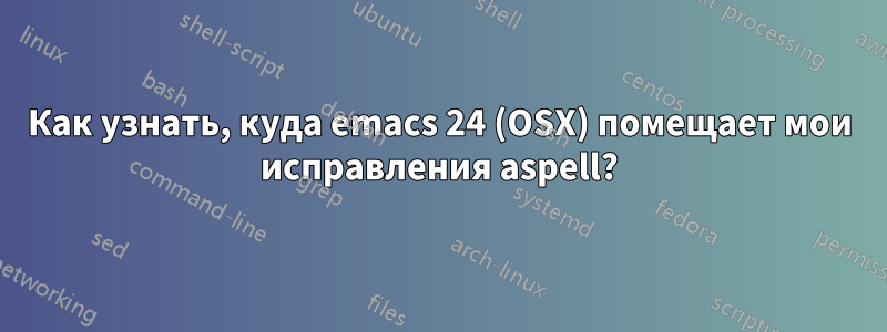 Как узнать, куда emacs 24 (OSX) помещает мои исправления aspell?