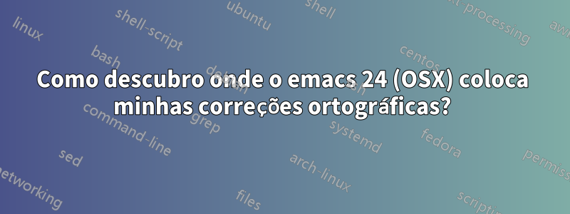 Como descubro onde o emacs 24 (OSX) coloca minhas correções ortográficas?