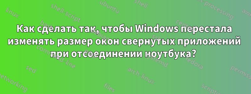 Как сделать так, чтобы Windows перестала изменять размер окон свернутых приложений при отсоединении ноутбука? 