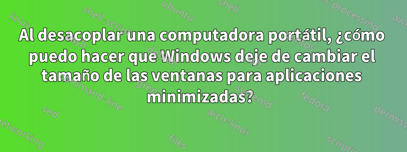 Al desacoplar una computadora portátil, ¿cómo puedo hacer que Windows deje de cambiar el tamaño de las ventanas para aplicaciones minimizadas? 