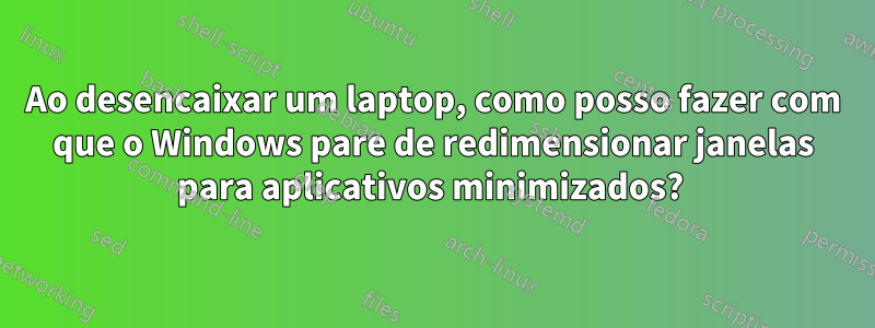 Ao desencaixar um laptop, como posso fazer com que o Windows pare de redimensionar janelas para aplicativos minimizados? 