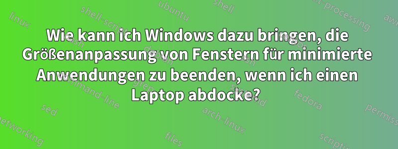 Wie kann ich Windows dazu bringen, die Größenanpassung von Fenstern für minimierte Anwendungen zu beenden, wenn ich einen Laptop abdocke? 