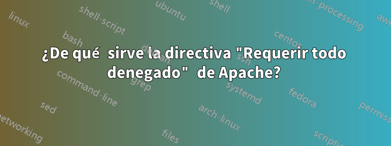 ¿De qué sirve la directiva "Requerir todo denegado" de Apache?