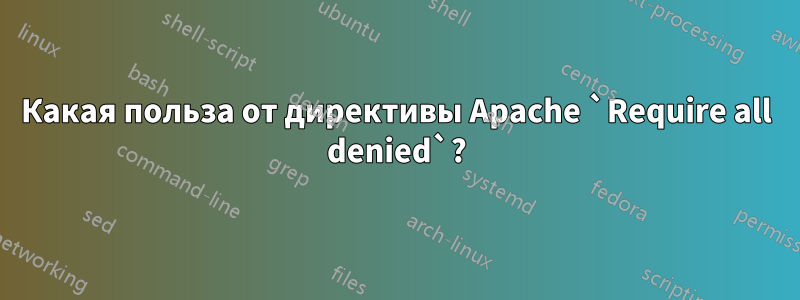 Какая польза от директивы Apache `Require all denied`?