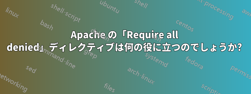 Apache の「Require all denied」ディレクティブは何の役に立つのでしょうか?