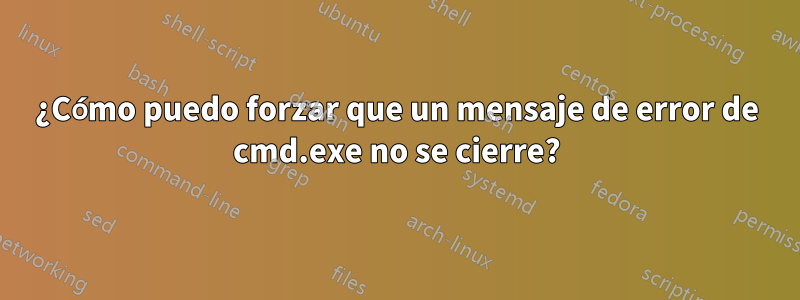 ¿Cómo puedo forzar que un mensaje de error de cmd.exe no se cierre?