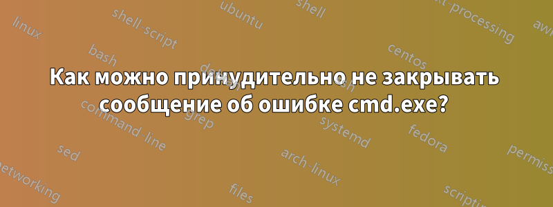 Как можно принудительно не закрывать сообщение об ошибке cmd.exe?