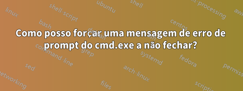 Como posso forçar uma mensagem de erro de prompt do cmd.exe a não fechar?