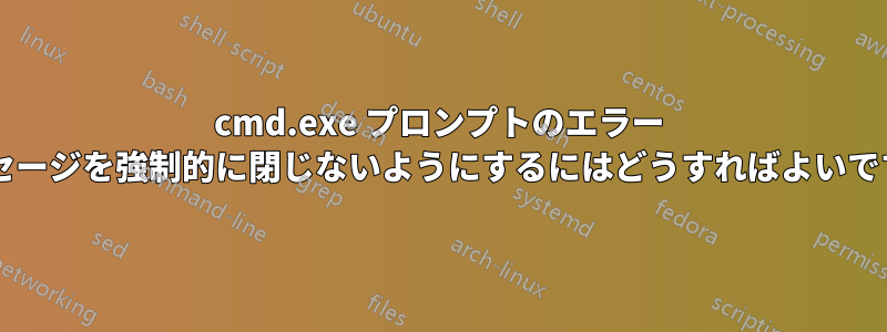 cmd.exe プロンプトのエラー メッセージを強制的に閉じないようにするにはどうすればよいですか?