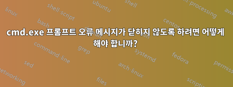 cmd.exe 프롬프트 오류 메시지가 닫히지 않도록 하려면 어떻게 해야 합니까?