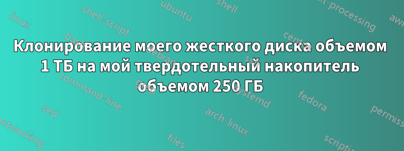 Клонирование моего жесткого диска объемом 1 ТБ на мой твердотельный накопитель объемом 250 ГБ