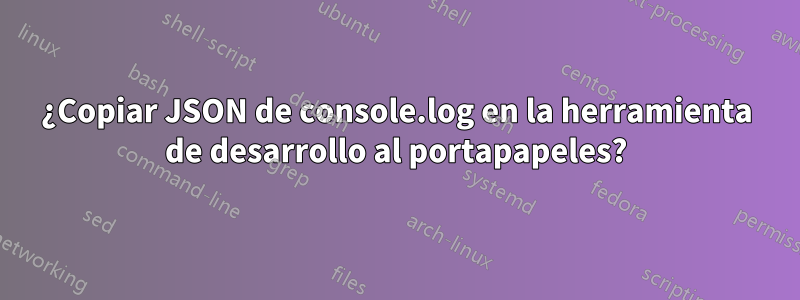 ¿Copiar JSON de console.log en la herramienta de desarrollo al portapapeles?