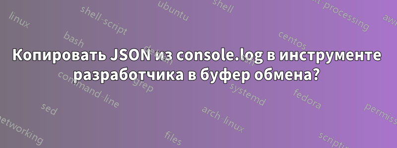 Копировать JSON из console.log в инструменте разработчика в буфер обмена?