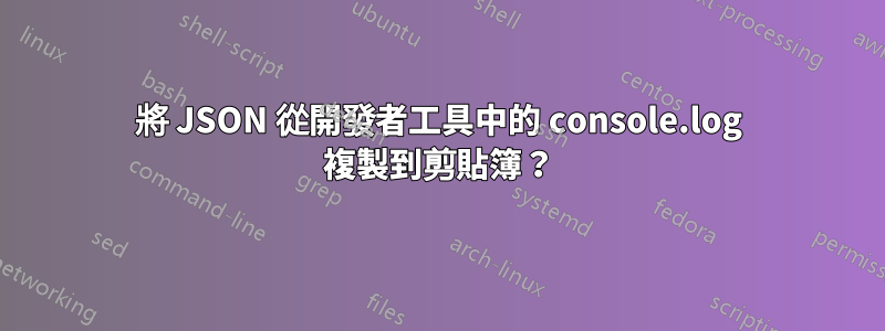 將 JSON 從開發者工具中的 console.log 複製到剪貼簿？