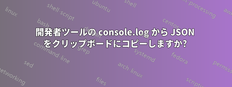 開発者ツールの console.log から JSON をクリップボードにコピーしますか?