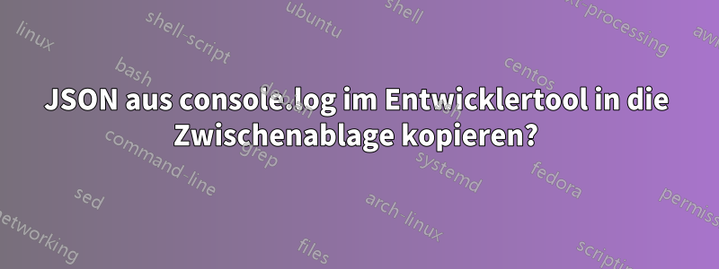 JSON aus console.log im Entwicklertool in die Zwischenablage kopieren?