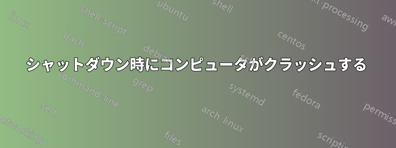 シャットダウン時にコンピュータがクラッシュする