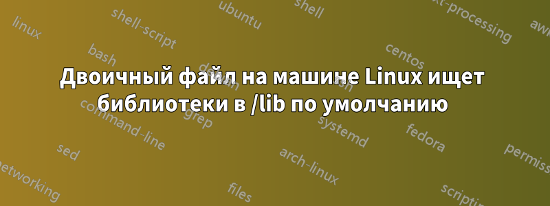 Двоичный файл на машине Linux ищет библиотеки в /lib по умолчанию