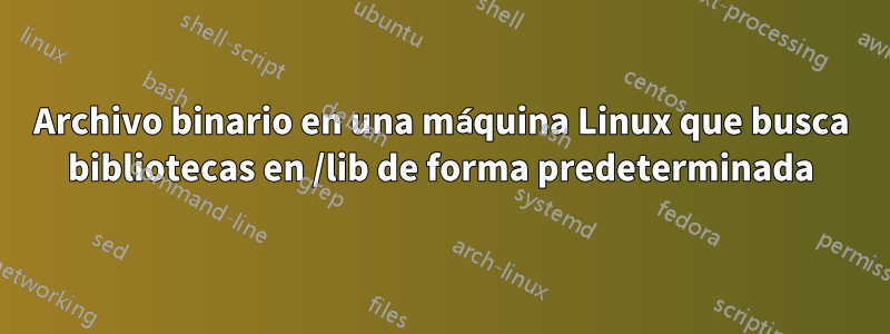 Archivo binario en una máquina Linux que busca bibliotecas en /lib de forma predeterminada