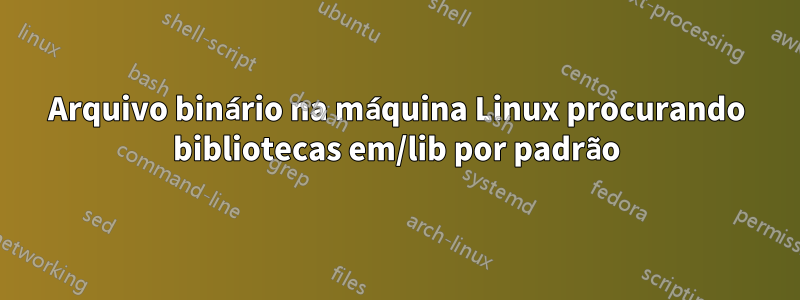 Arquivo binário na máquina Linux procurando bibliotecas em/lib por padrão