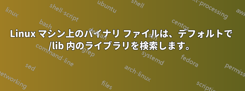 Linux マシン上のバイナリ ファイルは、デフォルトで /lib 内のライブラリを検索します。