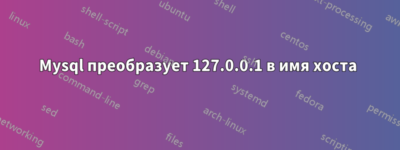 Mysql преобразует 127.0.0.1 в имя хоста