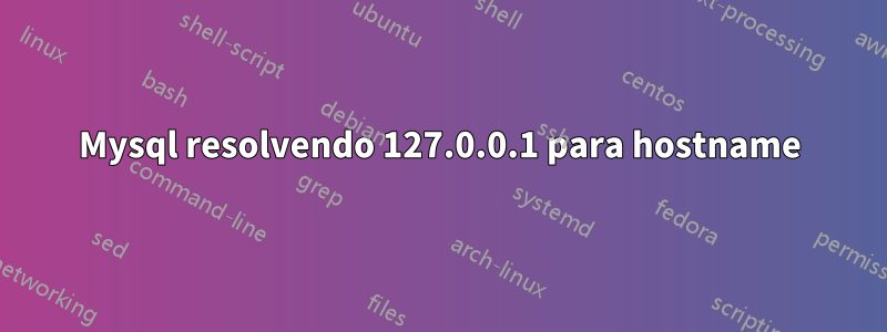 Mysql resolvendo 127.0.0.1 para hostname