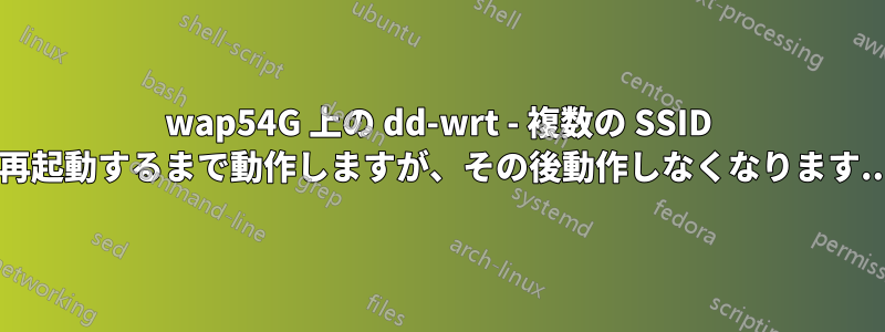 wap54G 上の dd-wrt ​​- 複数の SSID は再起動するまで動作しますが、その後動作しなくなります...?