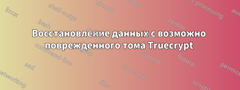 Восстановление данных с возможно поврежденного тома Truecrypt