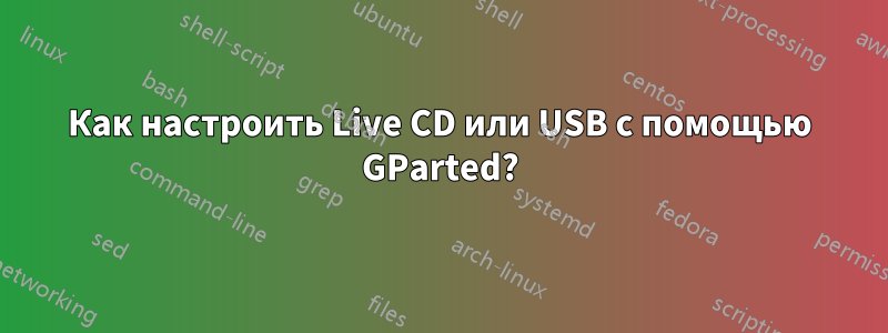 Как настроить Live CD или USB с помощью GParted?