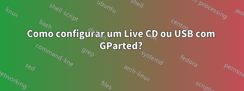 Como configurar um Live CD ou USB com GParted?