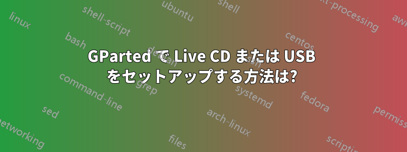 GParted で Live CD または USB をセットアップする方法は?