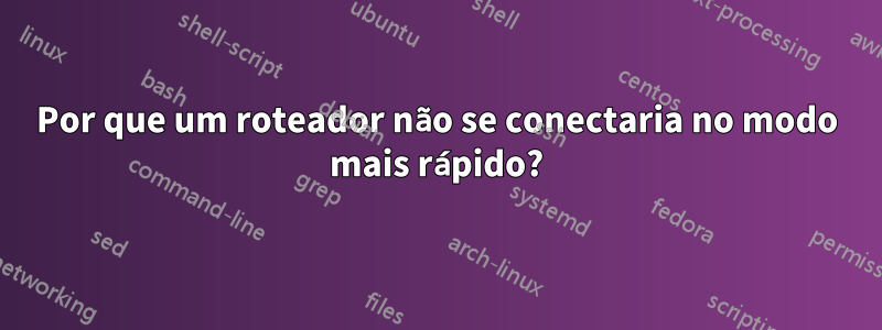 Por que um roteador não se conectaria no modo mais rápido?