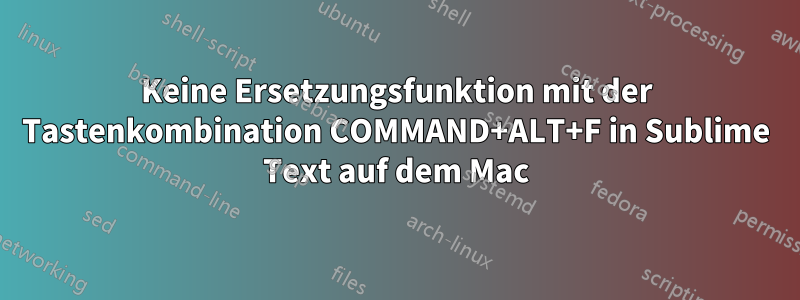 Keine Ersetzungsfunktion mit der Tastenkombination COMMAND+ALT+F in Sublime Text auf dem Mac