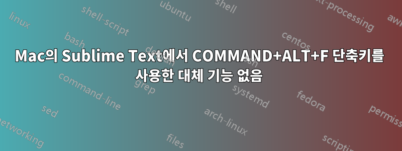 Mac의 Sublime Text에서 COMMAND+ALT+F 단축키를 사용한 대체 기능 없음