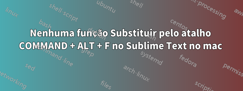 Nenhuma função Substituir pelo atalho COMMAND + ALT + F no Sublime Text no mac