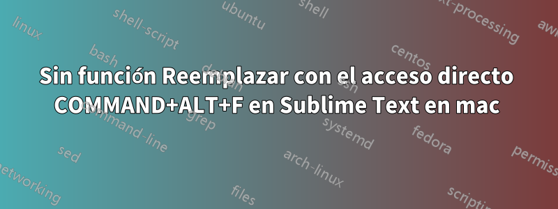 Sin función Reemplazar con el acceso directo COMMAND+ALT+F en Sublime Text en mac