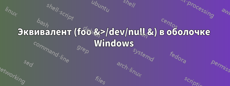 Эквивалент (foo &>/dev/null &) в оболочке Windows