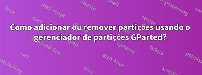 Como adicionar ou remover partições usando o gerenciador de partições GParted?