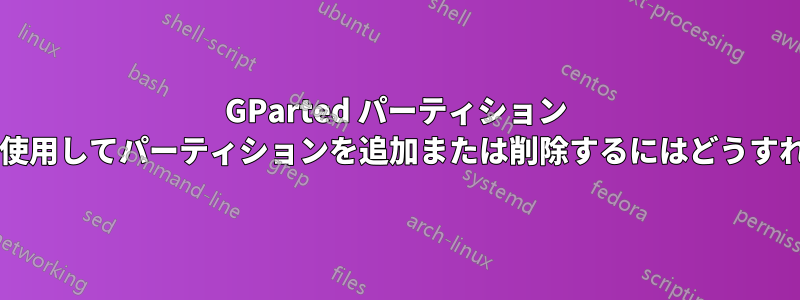 GParted パーティション マネージャーを使用してパーティションを追加または削除するにはどうすればよいですか?