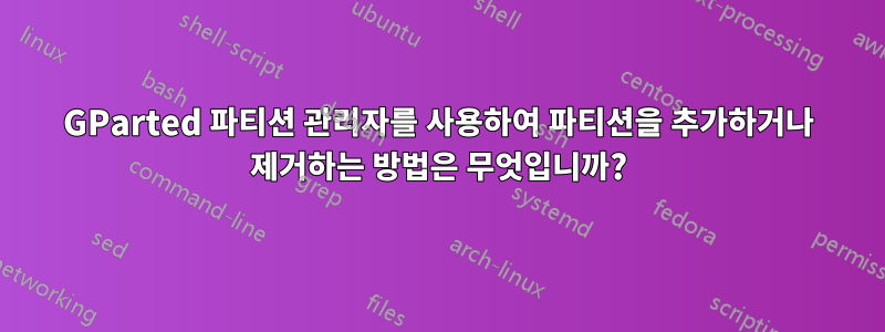 GParted 파티션 관리자를 사용하여 파티션을 추가하거나 제거하는 방법은 무엇입니까?